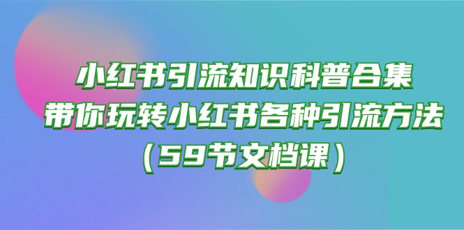 （10223期）小红书引流知识科普合集，带你玩转小红书各种引流方法（59节文档课）-信人网